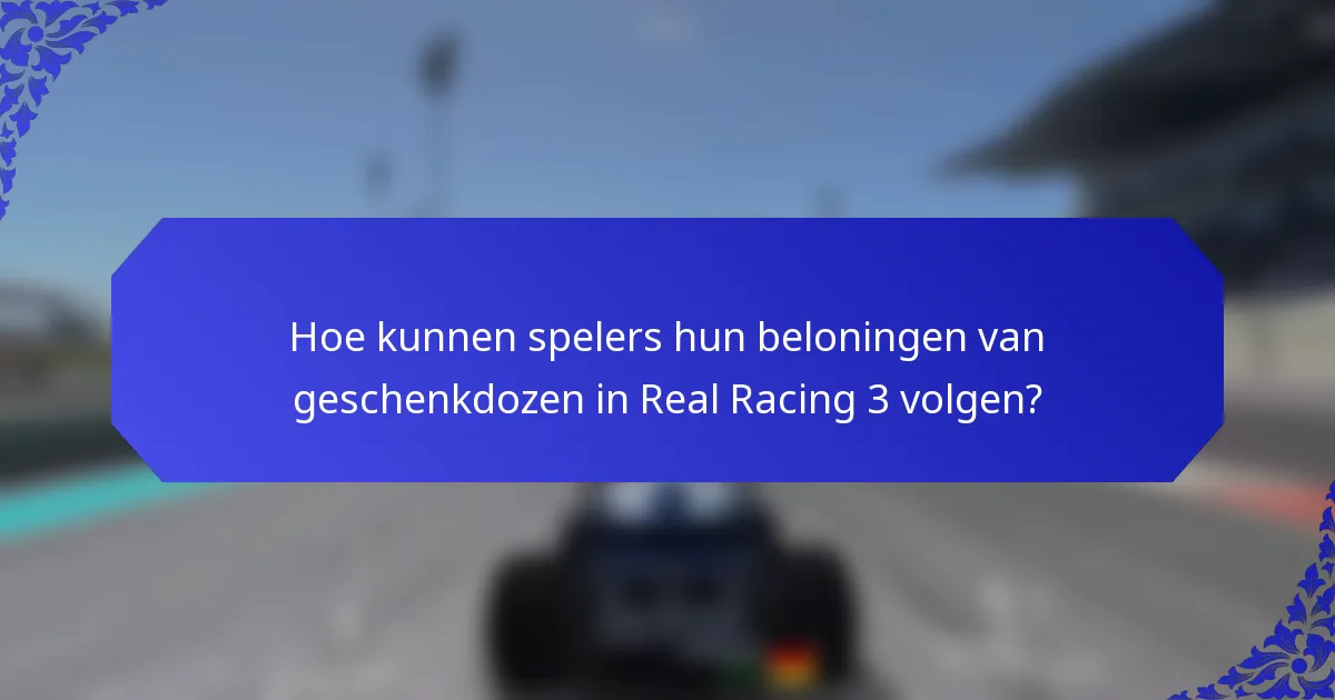 Hoe kunnen spelers hun beloningen van geschenkdozen in Real Racing 3 volgen?