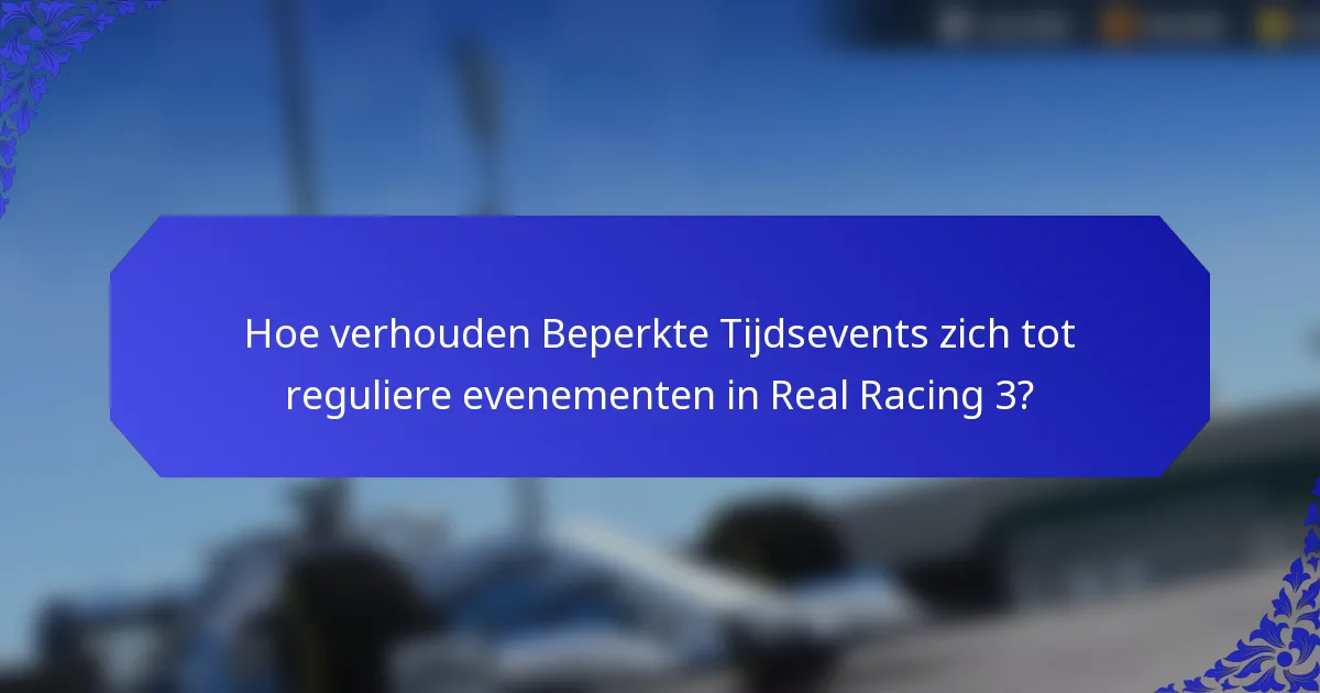Hoe verhouden Beperkte Tijdsevents zich tot reguliere evenementen in Real Racing 3?