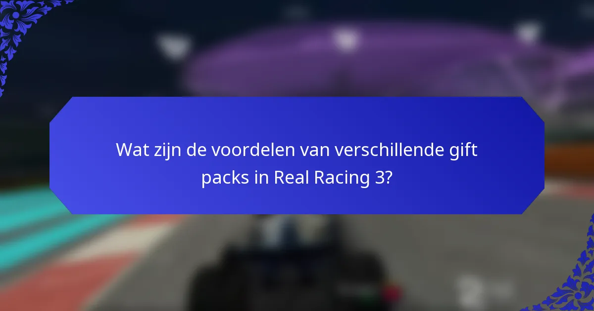 Wat zijn de voordelen van verschillende gift packs in Real Racing 3?