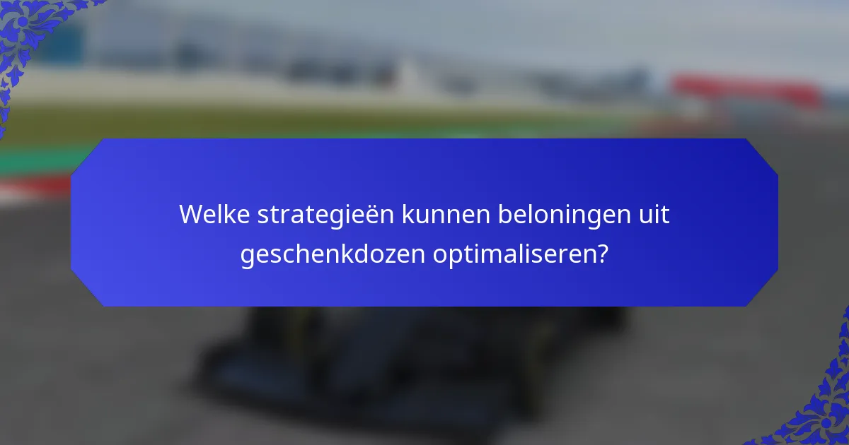 Welke strategieën kunnen beloningen uit geschenkdozen optimaliseren?