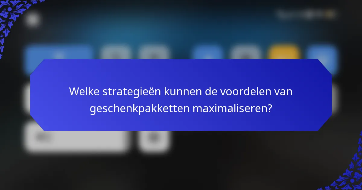 Welke strategieën kunnen de voordelen van geschenkpakketten maximaliseren?